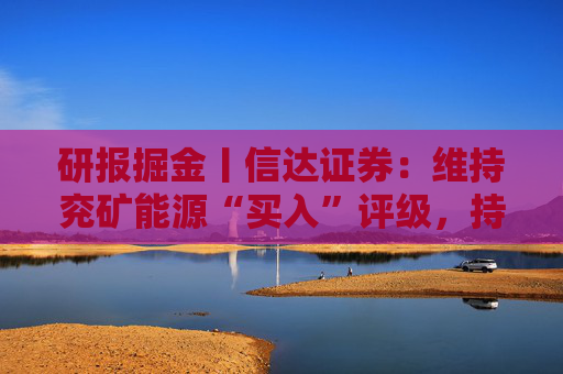 研报掘金丨信达证券：维持兖矿能源“买入”评级，持续看好拥有海外优质煤炭资产