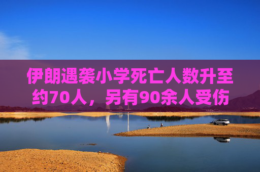 伊朗遇袭小学死亡人数升至约70人，另有90余人受伤  第1张