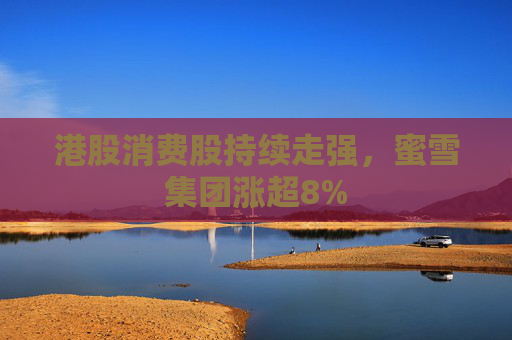 港股消费股持续走强，蜜雪集团涨超8%  第1张