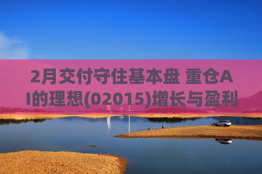 2月交付守住基本盘 重仓AI的理想(02015)增长与盈利考验并行