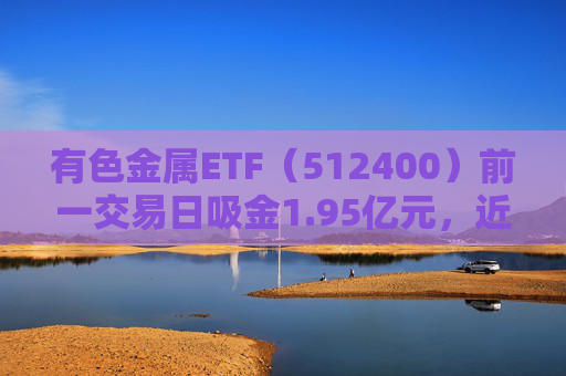有色金属ETF(512400)前一交易日吸金1.95亿元,近一周涨幅达6.2%,基金规模达390.44亿元 第1张 有色金属ETF(512400)前一交易日吸金1.95亿元,近一周涨幅达6.2%,基金规模达390.44亿元 第1张