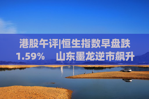 港股午评|恒生指数早盘跌1.59%    山东墨龙逆市飙升66%