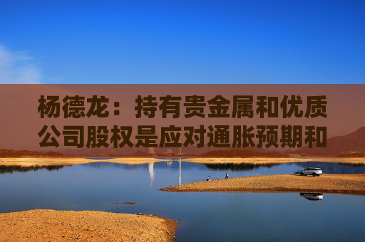 杨德龙:持有贵金属和优质公司股权是应对通胀预期和国际局势动荡的重要手段 第1张 杨德龙:持有贵金属和优质公司股权是应对通胀预期和国际局势动荡的重要手段 第1张