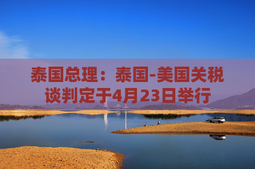 泰国总理：泰国-美国关税谈判定于4月23日举行  第1张