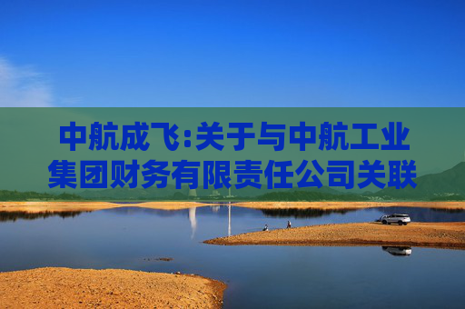 中航成飞:关于与中航工业集团财务有限责任公司关联存贷款的风险持续评估报告  第1张