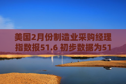 美国2月份制造业采购经理指数报51.6 初步数据为51.2