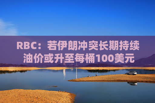 RBC:若伊朗冲突长期持续 油价或升至每桶100美元 第1张 RBC:若伊朗冲突长期持续 油价或升至每桶100美元 第1张