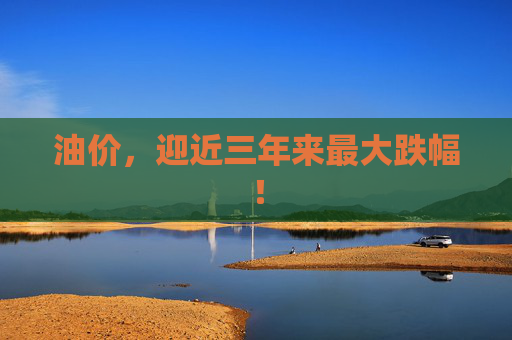 油价，迎近三年来最大跌幅！
