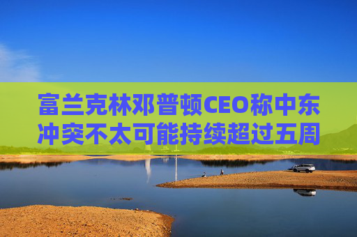 富兰克林邓普顿CEO称中东冲突不太可能持续超过五周 第1张 富兰克林邓普顿CEO称中东冲突不太可能持续超过五周 第1张