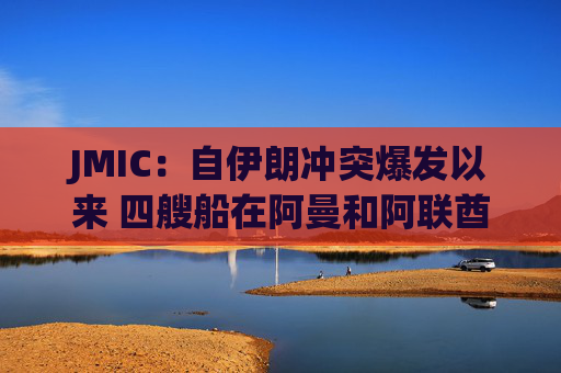 JMIC:自伊朗冲突爆发以来 四艘船在阿曼和阿联酋海岸附近遭到袭击 第1张 JMIC:自伊朗冲突爆发以来 四艘船在阿曼和阿联酋海岸附近遭到袭击 第1张