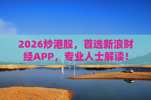 2026炒港股，首选新浪财经APP，专业人士解读！