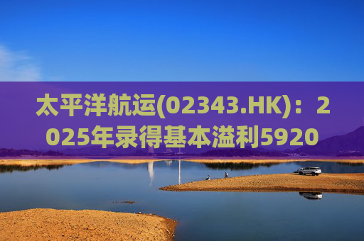 太平洋航运(02343.HK):2025年录得基本溢利5920万美元 末期息每股6港仙 第1张 太平洋航运(02343.HK):2025年录得基本溢利5920万美元 末期息每股6港仙 第1张