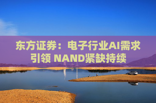 东方证券:电子行业AI需求引领 NAND紧缺持续 第1张 东方证券:电子行业AI需求引领 NAND紧缺持续 第1张