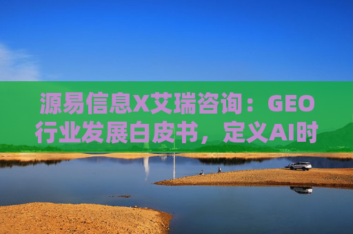 源易信息X艾瑞咨询：GEO行业发展白皮书，定义AI时代品牌真实力量