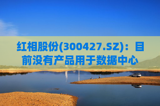 红相股份(300427.SZ)：目前没有产品用于数据中心