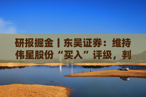 研报掘金丨东吴证券：维持伟星股份“买入”评级，判断海外订单增长稳健