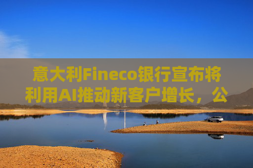 意大利Fineco银行宣布将利用AI推动新客户增长，公布至2029年战略计划