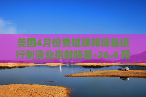 美国4月份费城联邦储备银行制造业指数降至-26.4 预估为2.2