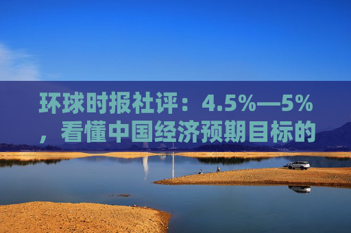 环球时报社评：4.5%—5%，看懂中国经济预期目标的“进”与“稳”