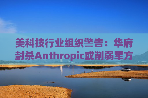 美科技行业组织警告:华府封杀Anthropic或削弱军方获取服务的能力 第1张 美科技行业组织警告:华府封杀Anthropic或削弱军方获取服务的能力 第1张
