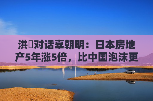 洪灝对话辜朝明：日本房地产5年涨5倍，比中国泡沫更大  第1张