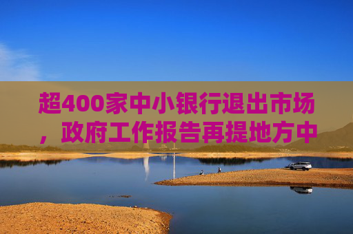 超400家中小银行退出市场,政府工作报告再提地方中小金融机构“减量提质” 第1张 超400家中小银行退出市场,政府工作报告再提地方中小金融机构“减量提质” 第1张