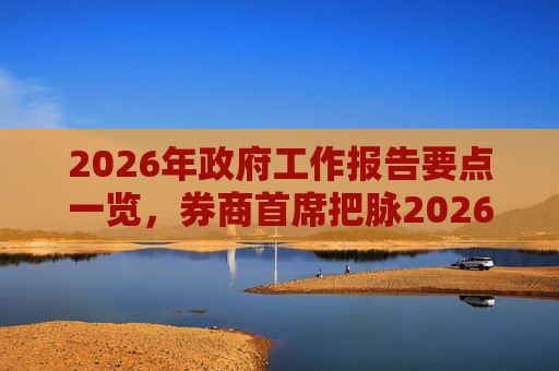 2026年政府工作报告要点一览，券商首席把脉2026年A股投资方向
