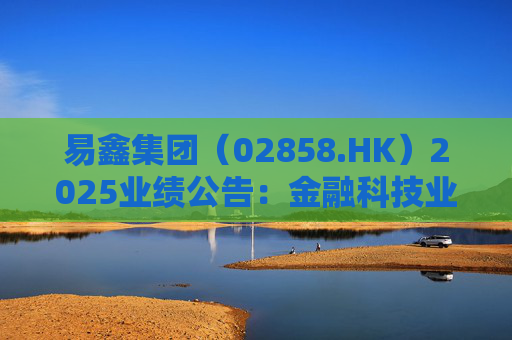 易鑫集团（02858.HK）2025业绩公告：金融科技业务实现收入45亿，同比增150%
