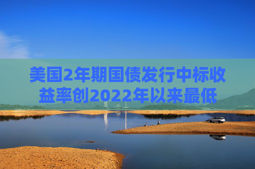美国2年期国债发行中标收益率创2022年以来最低