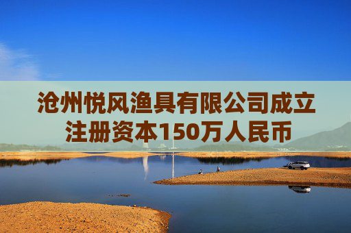 沧州悦风渔具有限公司成立 注册资本150万人民币