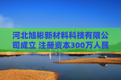河北旭彬新材料科技有限公司成立 注册资本300万人民币