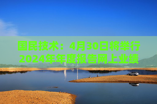 国民技术：4月30日将举行2024年年度报告网上业绩说明会  第1张