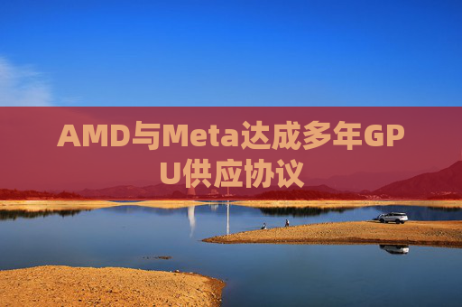 AMD与Meta达成多年GPU供应协议