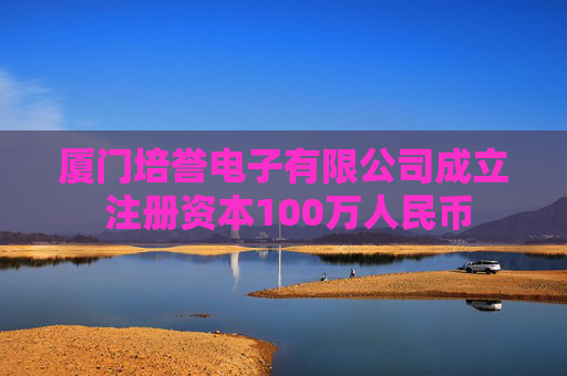 厦门培誉电子有限公司成立 注册资本100万人民币