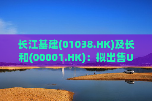 长江基建(01038.HK)及长和(00001.HK)：拟出售UK Power Networks 100%股权