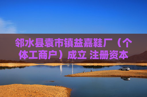 邻水县袁市镇益嘉鞋厂（个体工商户）成立 注册资本1万人民币