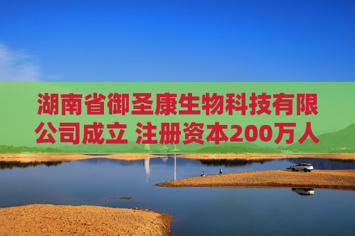 湖南省御圣康生物科技有限公司成立 注册资本200万人民币