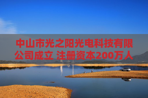 中山市光之阳光电科技有限公司成立 注册资本200万人民币