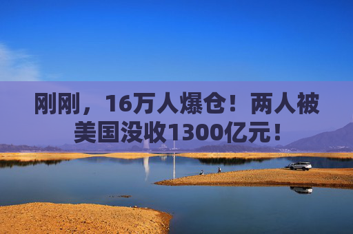 刚刚，16万人爆仓！两人被美国没收1300亿元！
