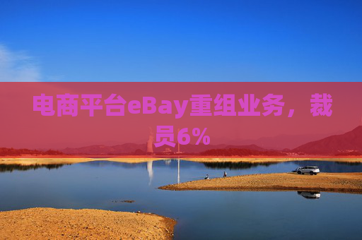 电商平台eBay重组业务，裁员6%