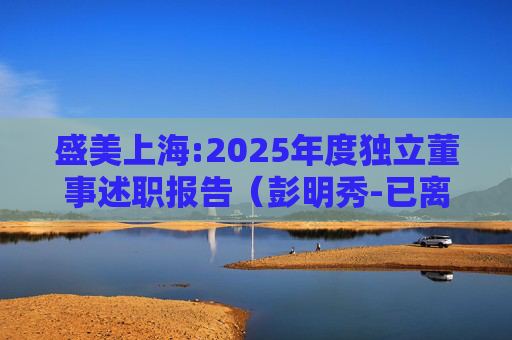 盛美上海:2025年度独立董事述职报告（彭明秀-已离任）