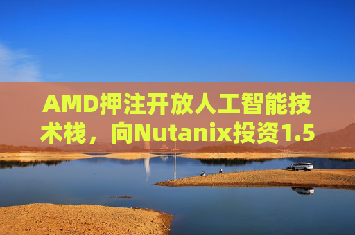 AMD押注开放人工智能技术栈,向Nutanix投资1.5亿美元 第1张 AMD押注开放人工智能技术栈,向Nutanix投资1.5亿美元 第1张