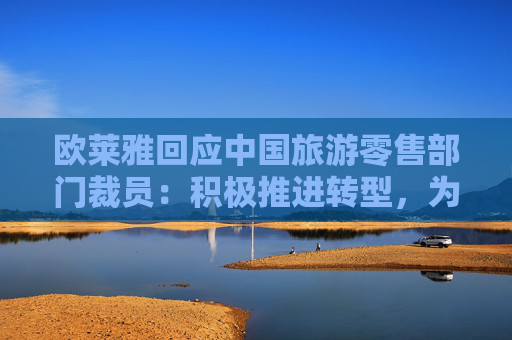 欧莱雅回应中国旅游零售部门裁员：积极推进转型，为受影响员工寻求发展机遇