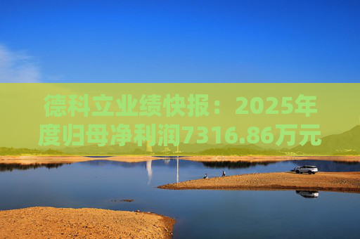 德科立业绩快报：2025年度归母净利润7316.86万元，同比下降27.16%