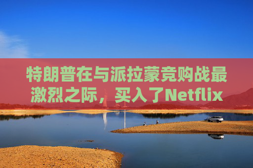 特朗普在与派拉蒙竞购战最激烈之际，买入了Netflix和华纳兄弟的债券