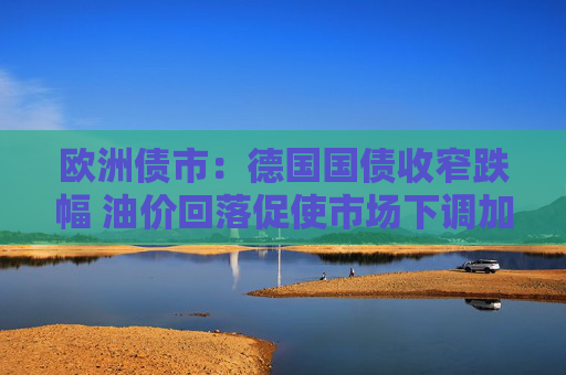 欧洲债市：德国国债收窄跌幅 油价回落促使市场下调加息押注  第1张