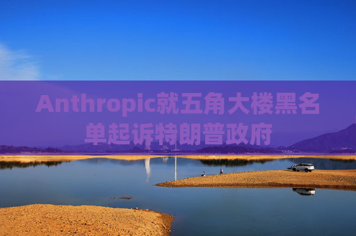 Anthropic就五角大楼黑名单起诉特朗普政府