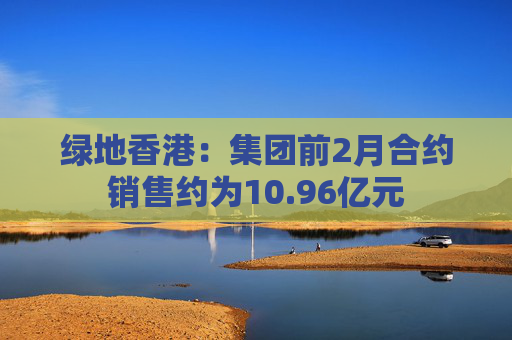 绿地香港：集团前2月合约销售约为10.96亿元