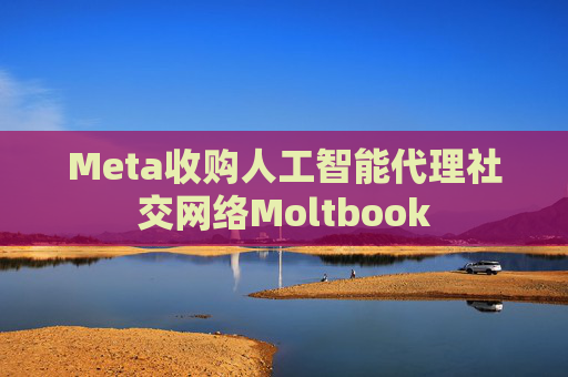 Meta收购人工智能代理社交网络Moltbook 第1张 Meta收购人工智能代理社交网络Moltbook 第1张