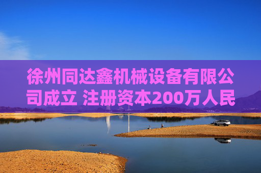 徐州同达鑫机械设备有限公司成立 注册资本200万人民币